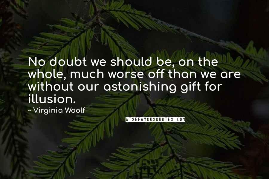 Virginia Woolf Quotes: No doubt we should be, on the whole, much worse off than we are without our astonishing gift for illusion.