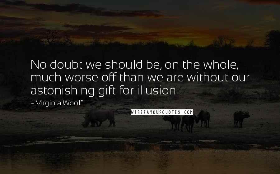 Virginia Woolf Quotes: No doubt we should be, on the whole, much worse off than we are without our astonishing gift for illusion.