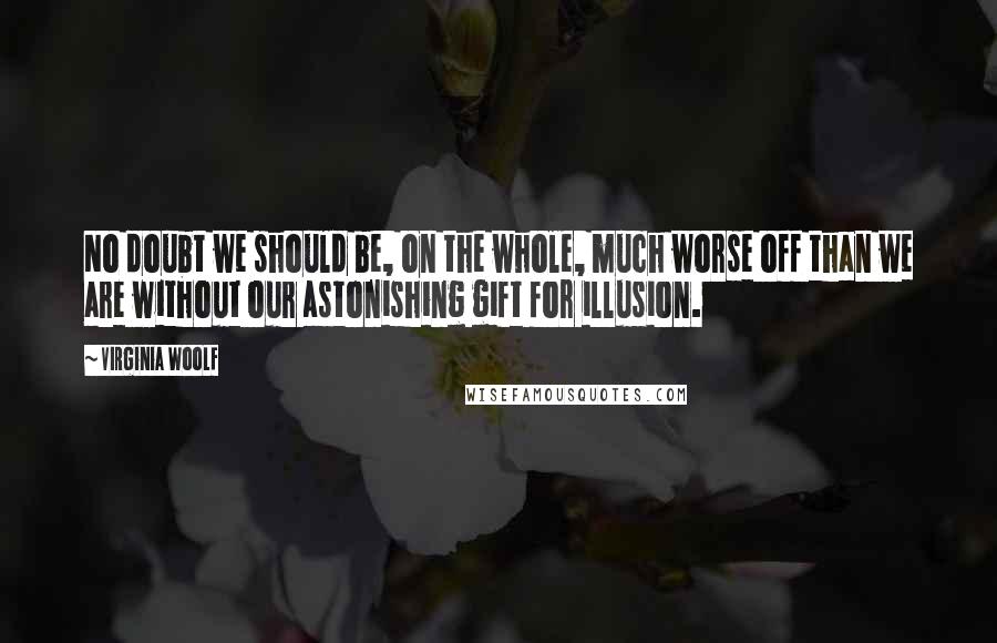 Virginia Woolf Quotes: No doubt we should be, on the whole, much worse off than we are without our astonishing gift for illusion.