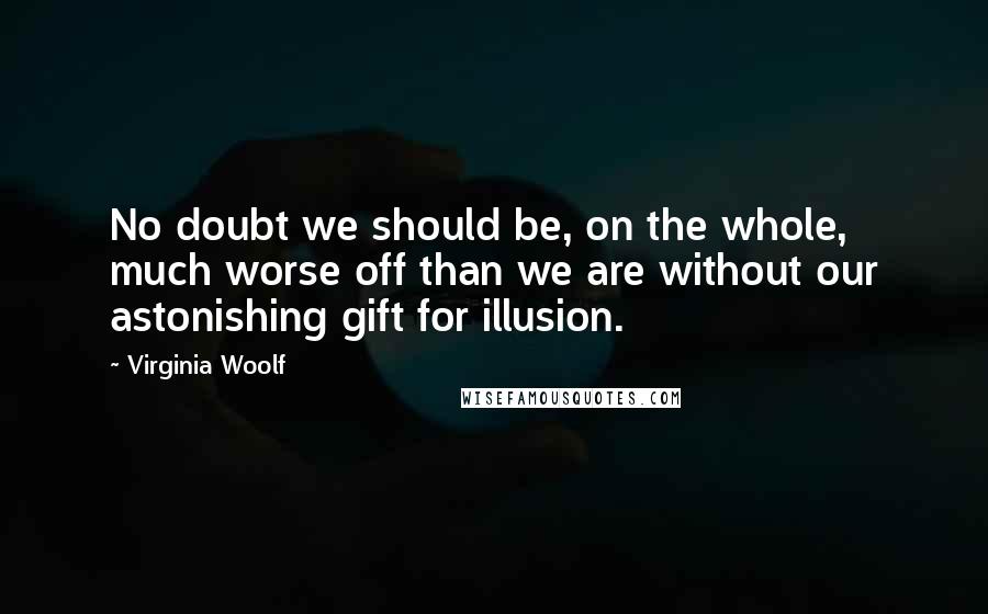 Virginia Woolf Quotes: No doubt we should be, on the whole, much worse off than we are without our astonishing gift for illusion.
