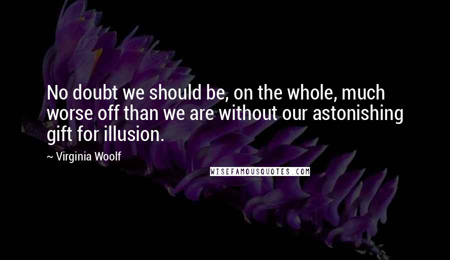 Virginia Woolf Quotes: No doubt we should be, on the whole, much worse off than we are without our astonishing gift for illusion.