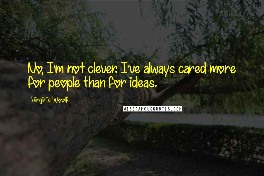 Virginia Woolf Quotes: No, I'm not clever. I've always cared more for people than for ideas.