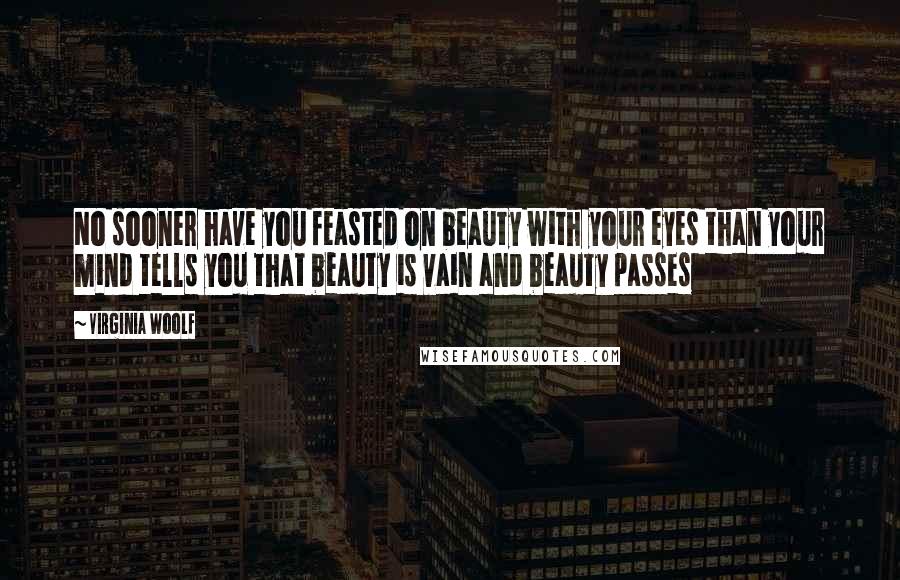 Virginia Woolf Quotes: No sooner have you feasted on beauty with your eyes than your mind tells you that beauty is vain and beauty passes