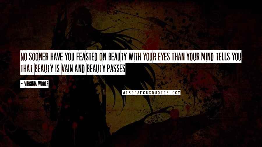 Virginia Woolf Quotes: No sooner have you feasted on beauty with your eyes than your mind tells you that beauty is vain and beauty passes