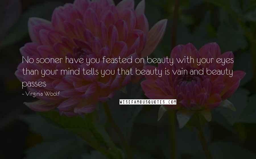 Virginia Woolf Quotes: No sooner have you feasted on beauty with your eyes than your mind tells you that beauty is vain and beauty passes