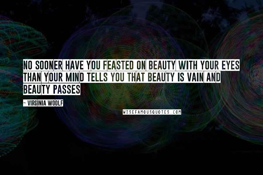 Virginia Woolf Quotes: No sooner have you feasted on beauty with your eyes than your mind tells you that beauty is vain and beauty passes