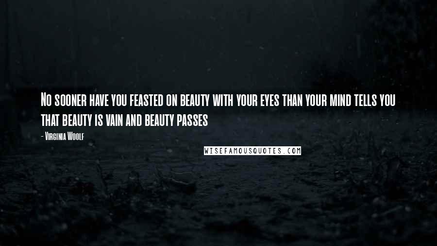 Virginia Woolf Quotes: No sooner have you feasted on beauty with your eyes than your mind tells you that beauty is vain and beauty passes