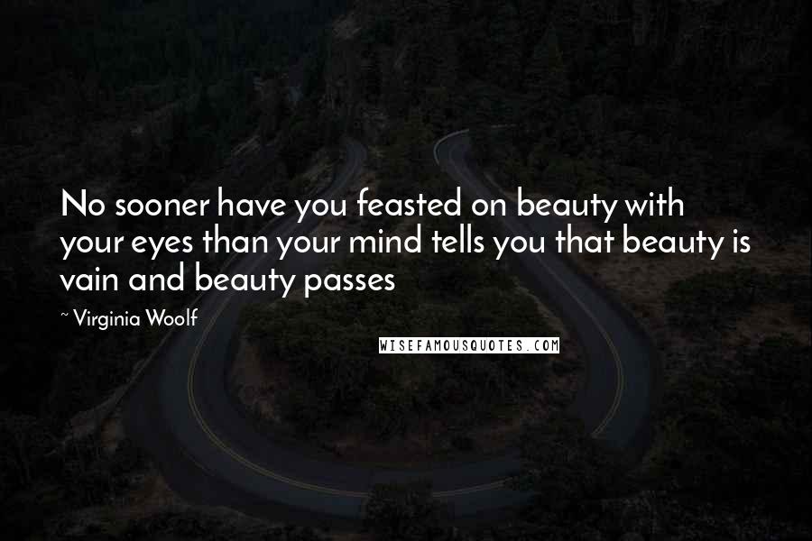 Virginia Woolf Quotes: No sooner have you feasted on beauty with your eyes than your mind tells you that beauty is vain and beauty passes