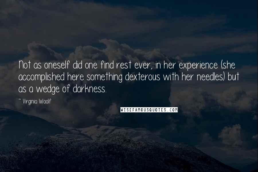 Virginia Woolf Quotes: Not as oneself did one find rest ever, in her experience (she accomplished here something dexterous with her needles) but as a wedge of darkness.