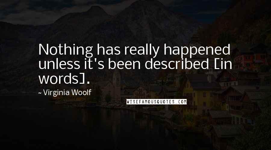 Virginia Woolf Quotes: Nothing has really happened unless it's been described [in words].