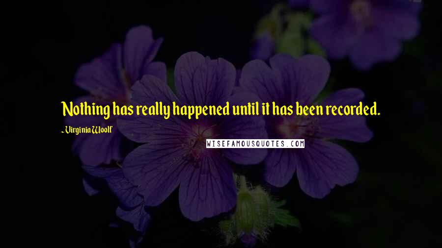 Virginia Woolf Quotes: Nothing has really happened until it has been recorded.