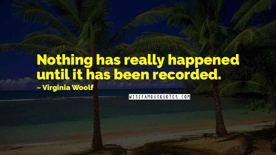 Virginia Woolf Quotes: Nothing has really happened until it has been recorded.