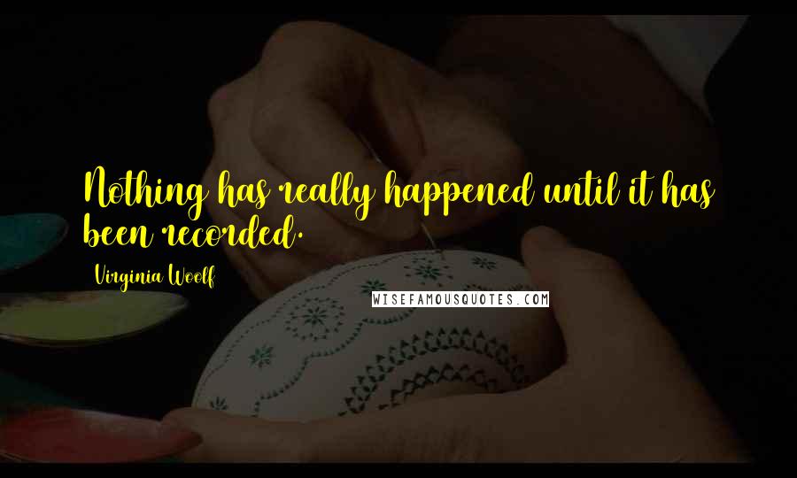 Virginia Woolf Quotes: Nothing has really happened until it has been recorded.