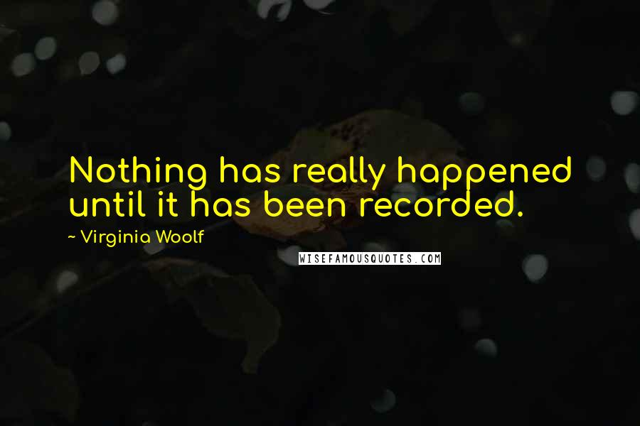 Virginia Woolf Quotes: Nothing has really happened until it has been recorded.