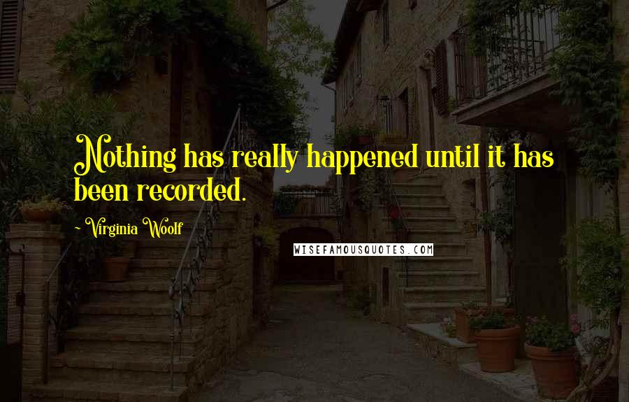Virginia Woolf Quotes: Nothing has really happened until it has been recorded.