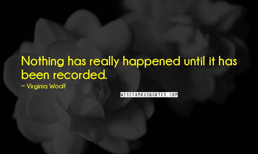 Virginia Woolf Quotes: Nothing has really happened until it has been recorded.