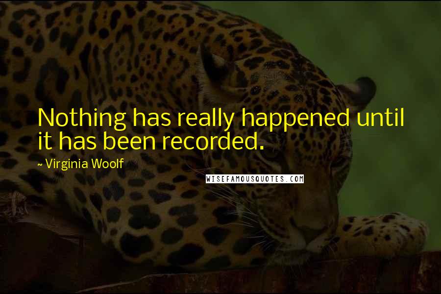 Virginia Woolf Quotes: Nothing has really happened until it has been recorded.