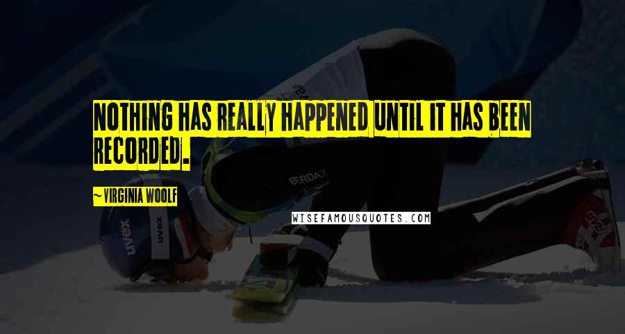 Virginia Woolf Quotes: Nothing has really happened until it has been recorded.