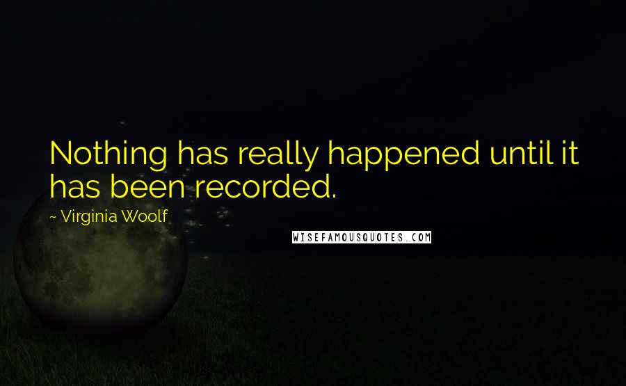 Virginia Woolf Quotes: Nothing has really happened until it has been recorded.