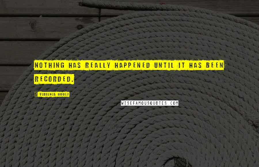 Virginia Woolf Quotes: Nothing has really happened until it has been recorded.