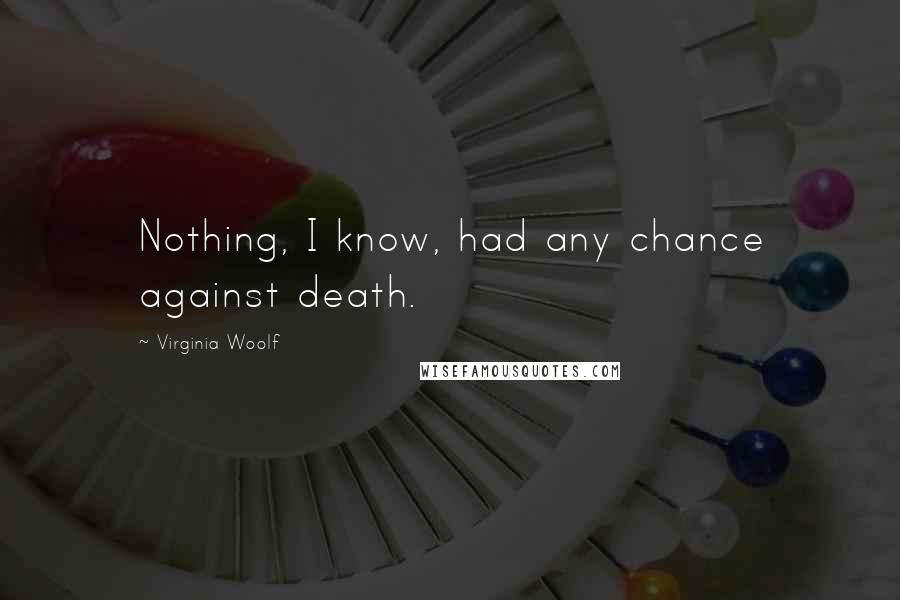 Virginia Woolf Quotes: Nothing, I know, had any chance against death.