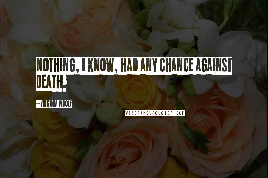 Virginia Woolf Quotes: Nothing, I know, had any chance against death.