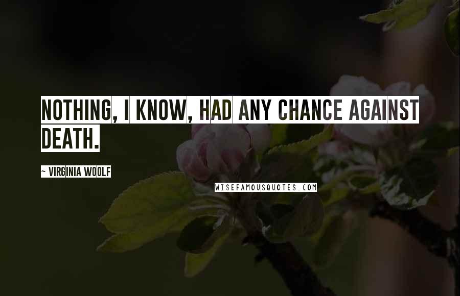 Virginia Woolf Quotes: Nothing, I know, had any chance against death.