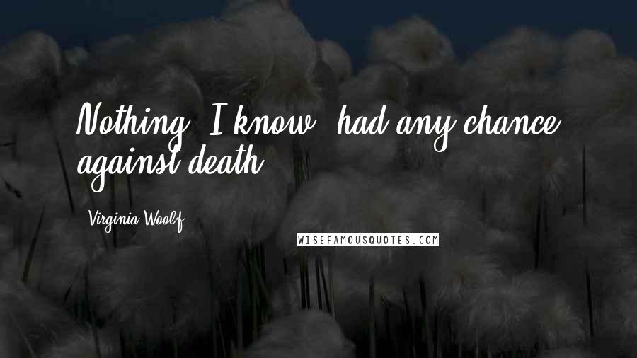 Virginia Woolf Quotes: Nothing, I know, had any chance against death.