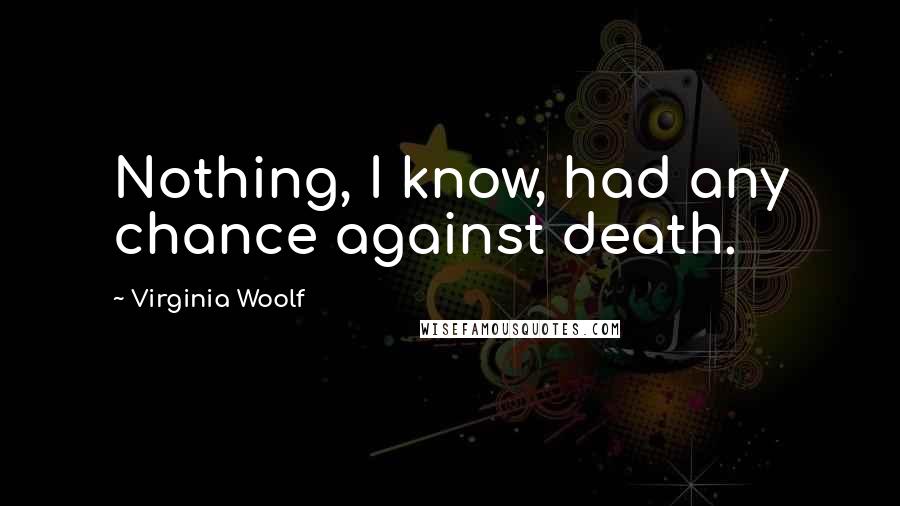 Virginia Woolf Quotes: Nothing, I know, had any chance against death.