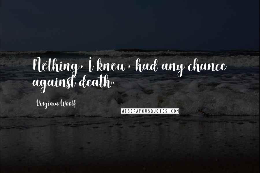 Virginia Woolf Quotes: Nothing, I know, had any chance against death.