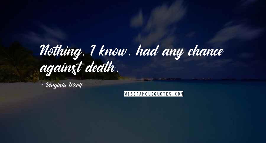 Virginia Woolf Quotes: Nothing, I know, had any chance against death.