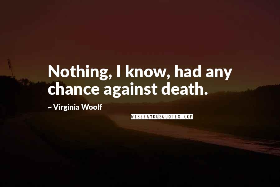 Virginia Woolf Quotes: Nothing, I know, had any chance against death.