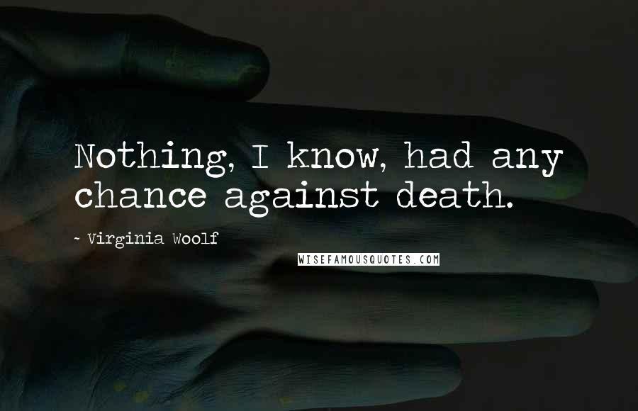 Virginia Woolf Quotes: Nothing, I know, had any chance against death.