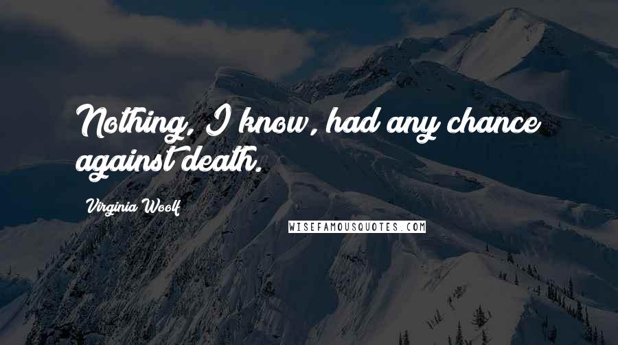 Virginia Woolf Quotes: Nothing, I know, had any chance against death.