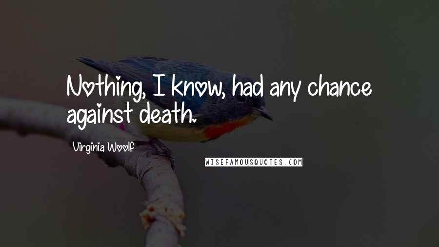 Virginia Woolf Quotes: Nothing, I know, had any chance against death.