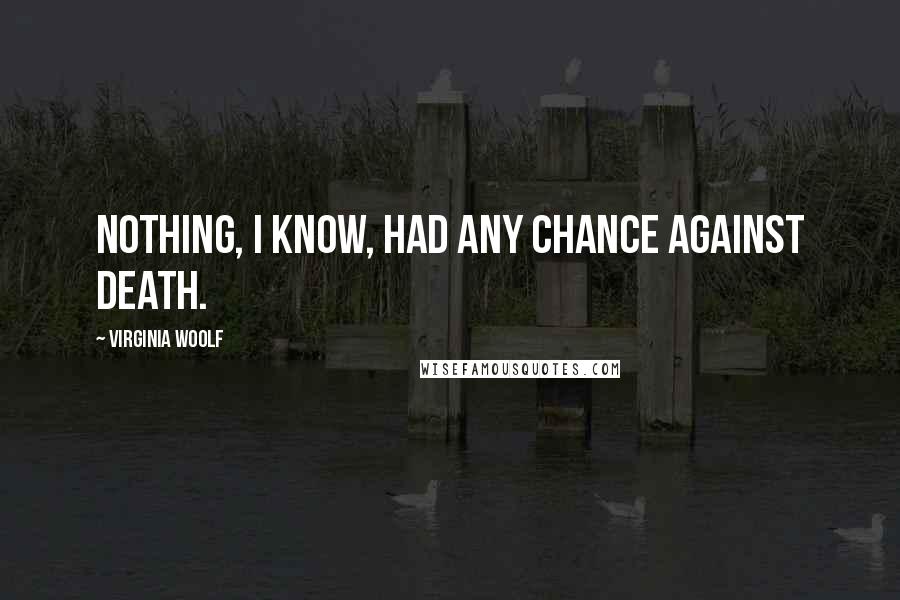 Virginia Woolf Quotes: Nothing, I know, had any chance against death.