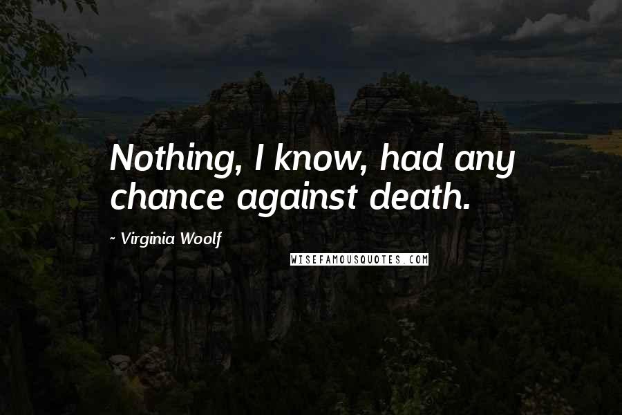 Virginia Woolf Quotes: Nothing, I know, had any chance against death.