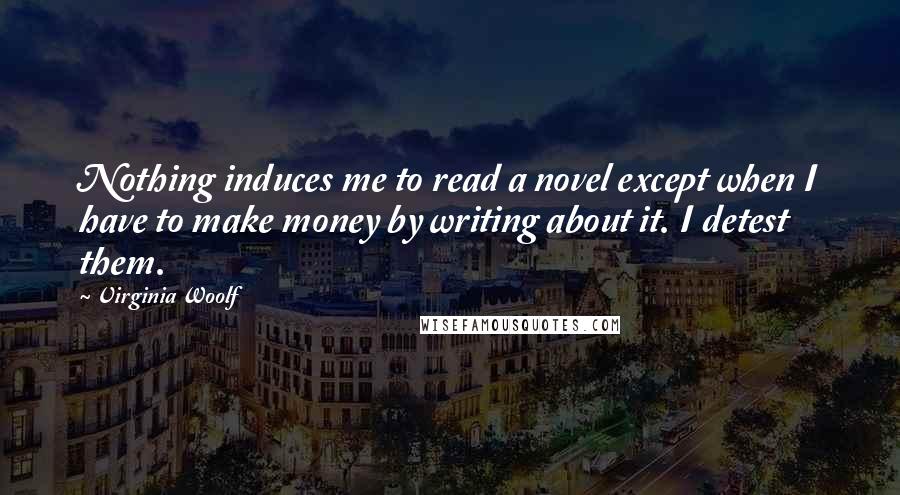 Virginia Woolf Quotes: Nothing induces me to read a novel except when I have to make money by writing about it. I detest them.