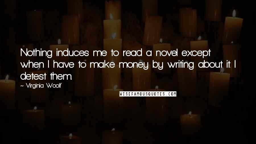 Virginia Woolf Quotes: Nothing induces me to read a novel except when I have to make money by writing about it. I detest them.