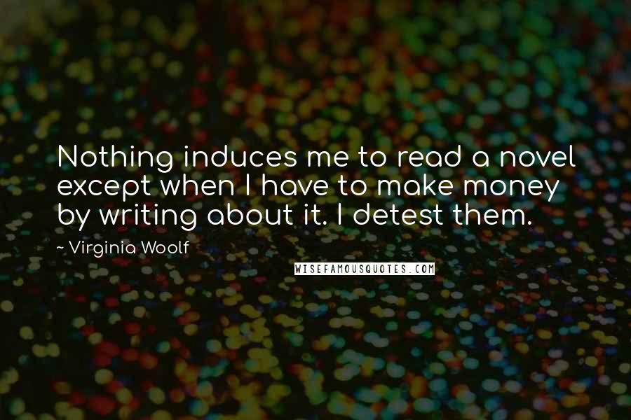 Virginia Woolf Quotes: Nothing induces me to read a novel except when I have to make money by writing about it. I detest them.