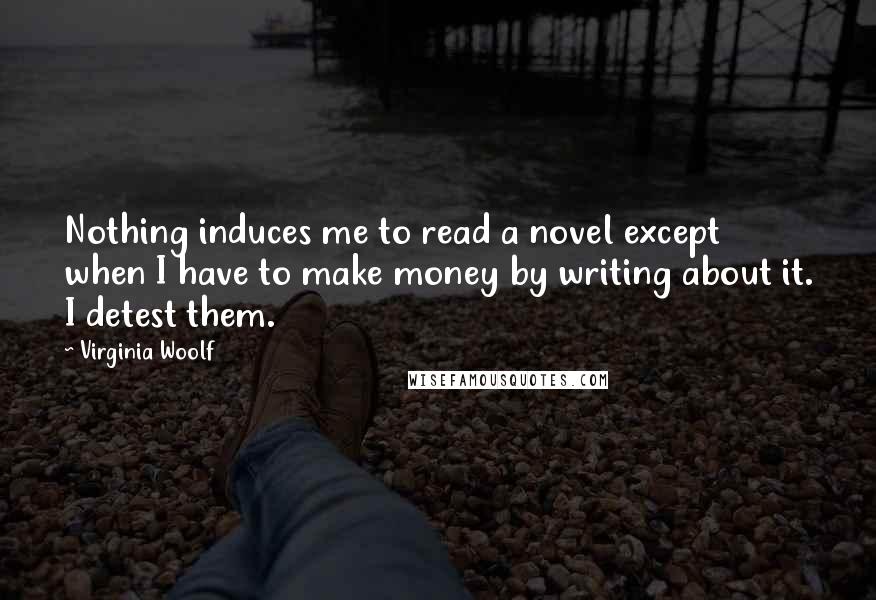 Virginia Woolf Quotes: Nothing induces me to read a novel except when I have to make money by writing about it. I detest them.