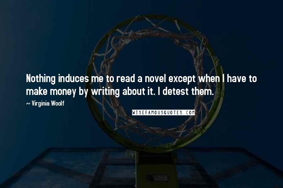 Virginia Woolf Quotes: Nothing induces me to read a novel except when I have to make money by writing about it. I detest them.