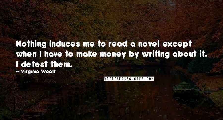 Virginia Woolf Quotes: Nothing induces me to read a novel except when I have to make money by writing about it. I detest them.