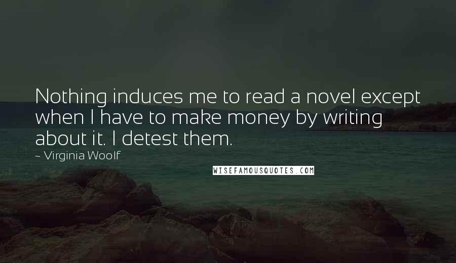 Virginia Woolf Quotes: Nothing induces me to read a novel except when I have to make money by writing about it. I detest them.