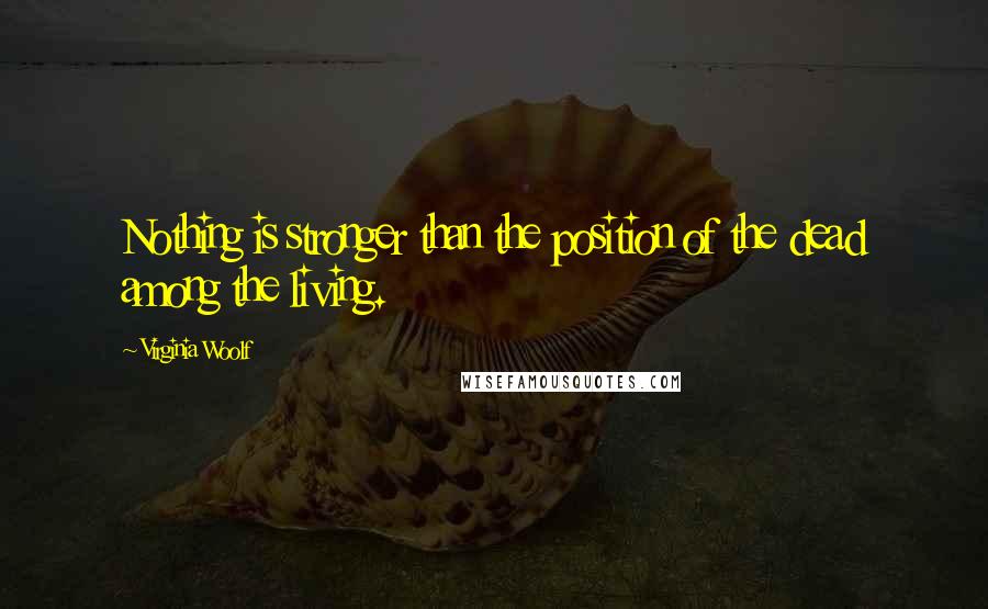 Virginia Woolf Quotes: Nothing is stronger than the position of the dead among the living.