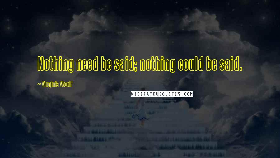 Virginia Woolf Quotes: Nothing need be said; nothing could be said.