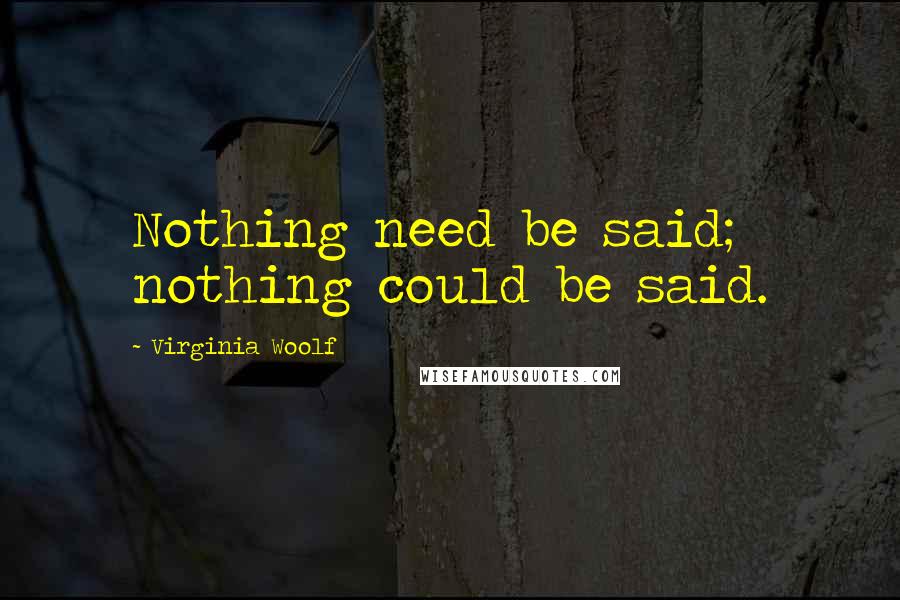 Virginia Woolf Quotes: Nothing need be said; nothing could be said.