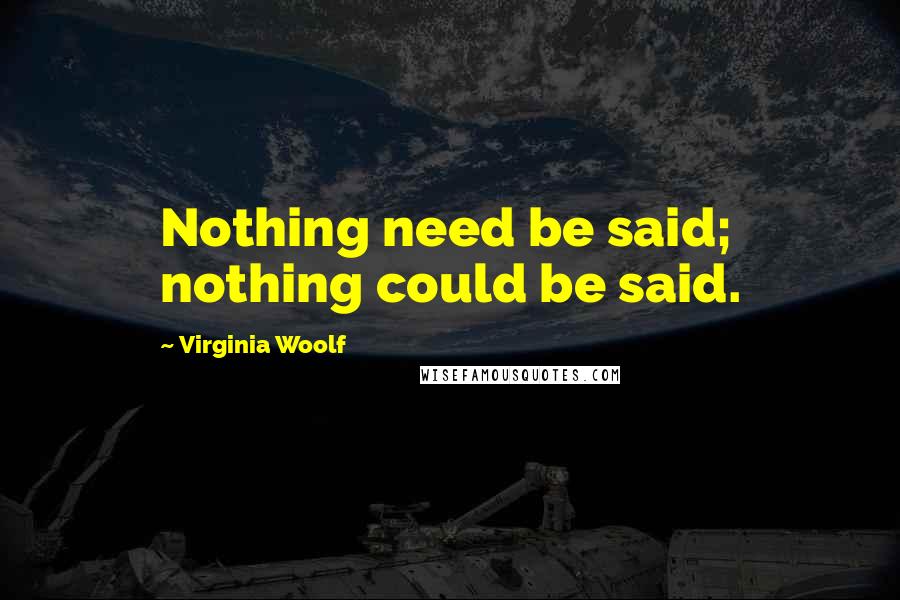 Virginia Woolf Quotes: Nothing need be said; nothing could be said.