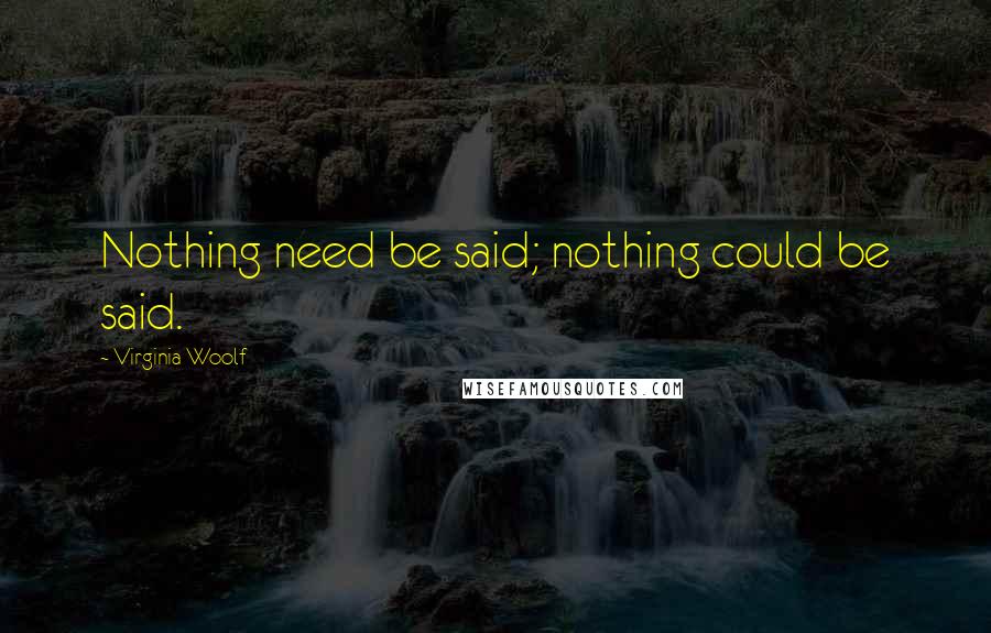 Virginia Woolf Quotes: Nothing need be said; nothing could be said.