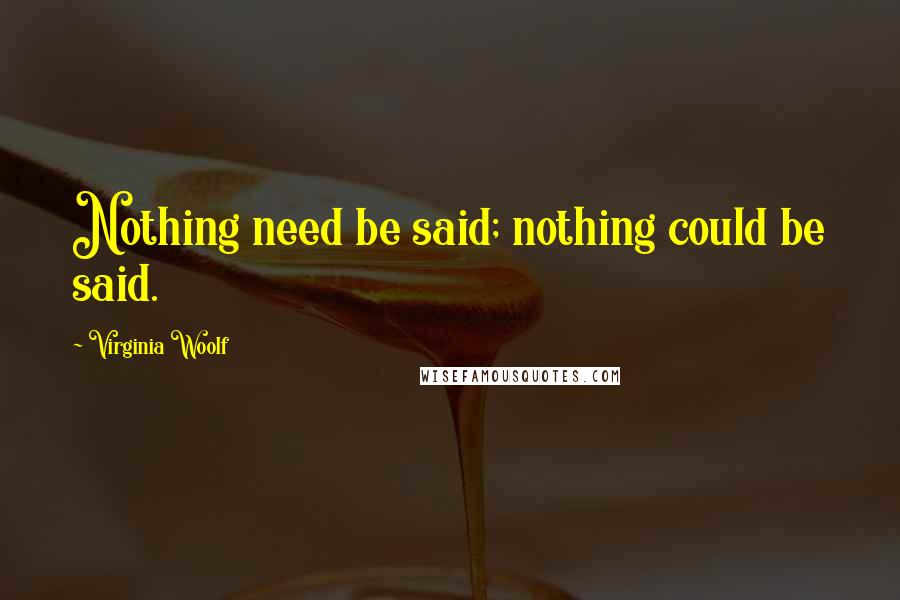 Virginia Woolf Quotes: Nothing need be said; nothing could be said.